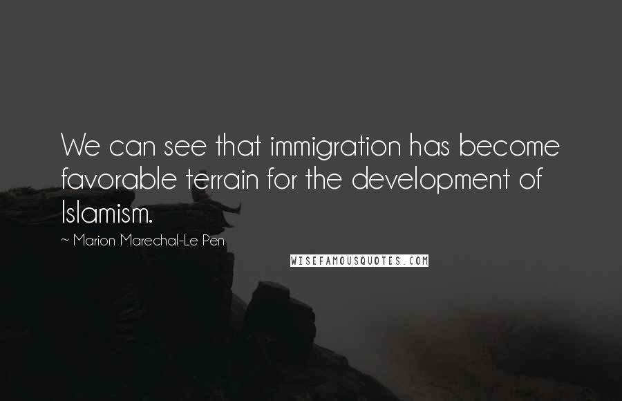 Marion Marechal-Le Pen Quotes: We can see that immigration has become favorable terrain for the development of Islamism.