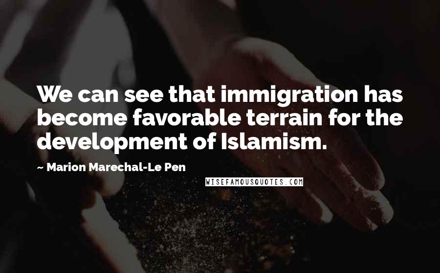Marion Marechal-Le Pen Quotes: We can see that immigration has become favorable terrain for the development of Islamism.