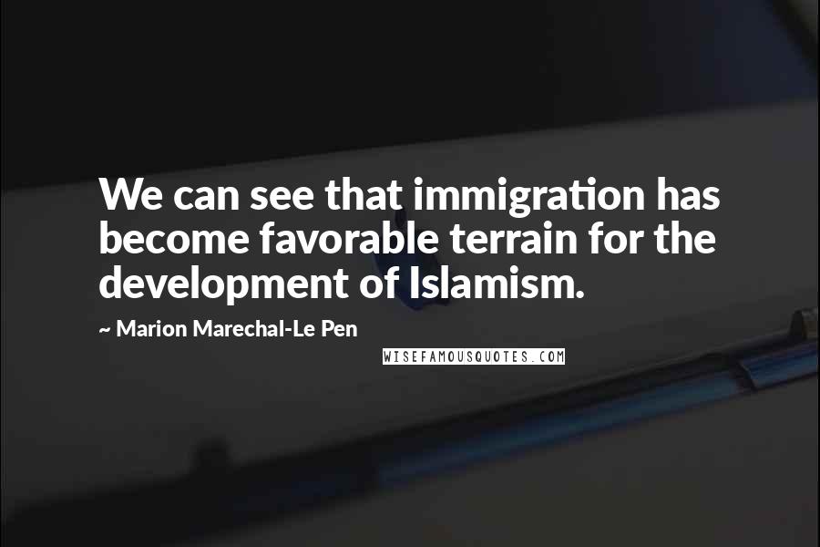 Marion Marechal-Le Pen Quotes: We can see that immigration has become favorable terrain for the development of Islamism.