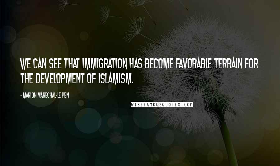 Marion Marechal-Le Pen Quotes: We can see that immigration has become favorable terrain for the development of Islamism.