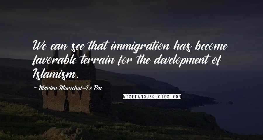 Marion Marechal-Le Pen Quotes: We can see that immigration has become favorable terrain for the development of Islamism.