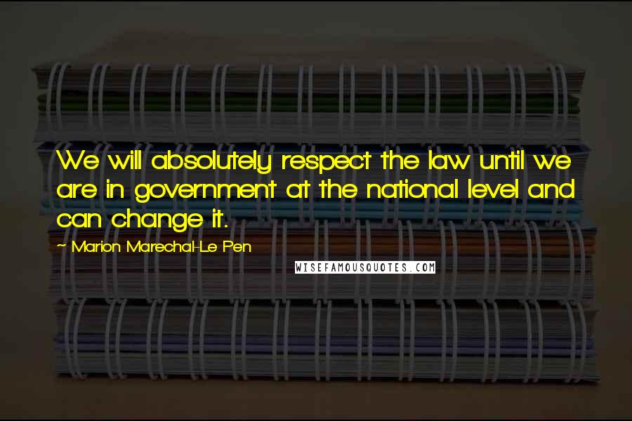Marion Marechal-Le Pen Quotes: We will absolutely respect the law until we are in government at the national level and can change it.