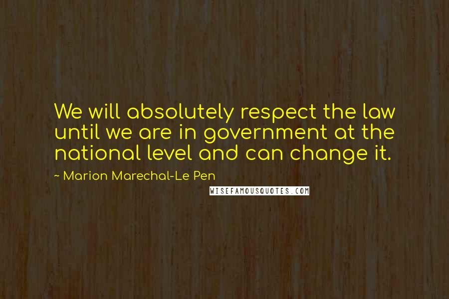 Marion Marechal-Le Pen Quotes: We will absolutely respect the law until we are in government at the national level and can change it.