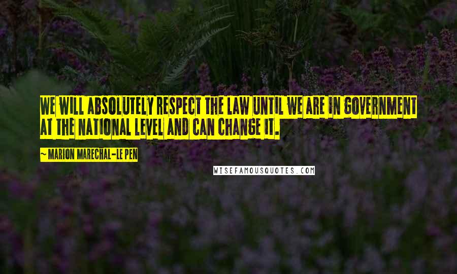 Marion Marechal-Le Pen Quotes: We will absolutely respect the law until we are in government at the national level and can change it.