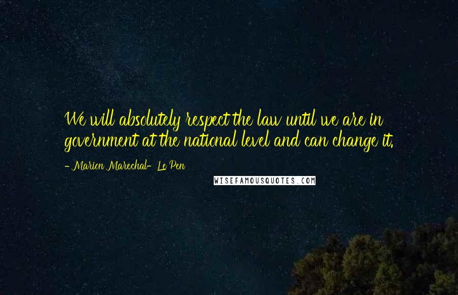 Marion Marechal-Le Pen Quotes: We will absolutely respect the law until we are in government at the national level and can change it.