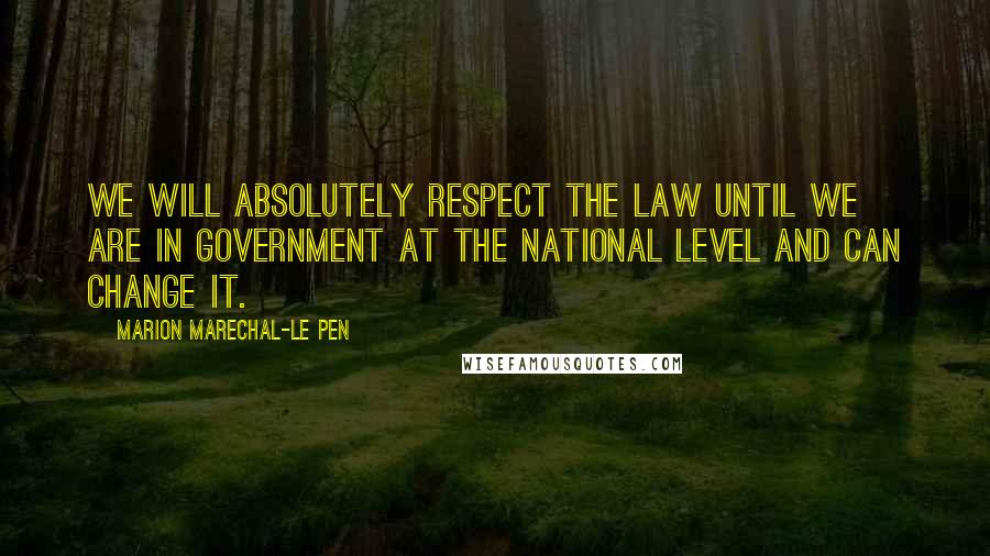 Marion Marechal-Le Pen Quotes: We will absolutely respect the law until we are in government at the national level and can change it.