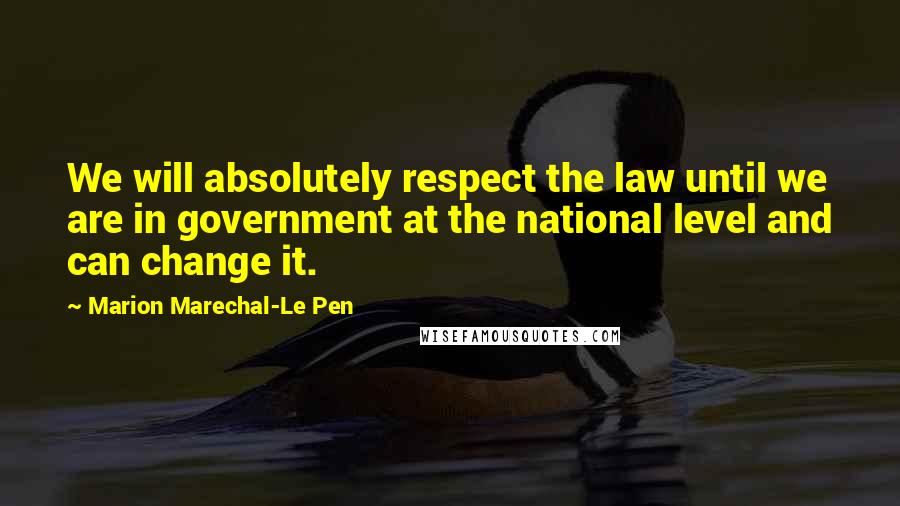 Marion Marechal-Le Pen Quotes: We will absolutely respect the law until we are in government at the national level and can change it.