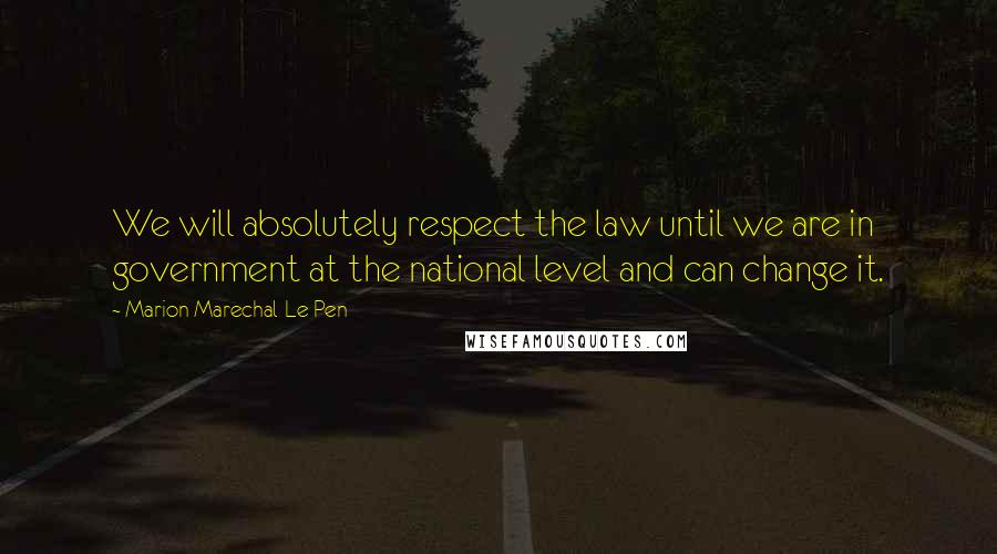 Marion Marechal-Le Pen Quotes: We will absolutely respect the law until we are in government at the national level and can change it.