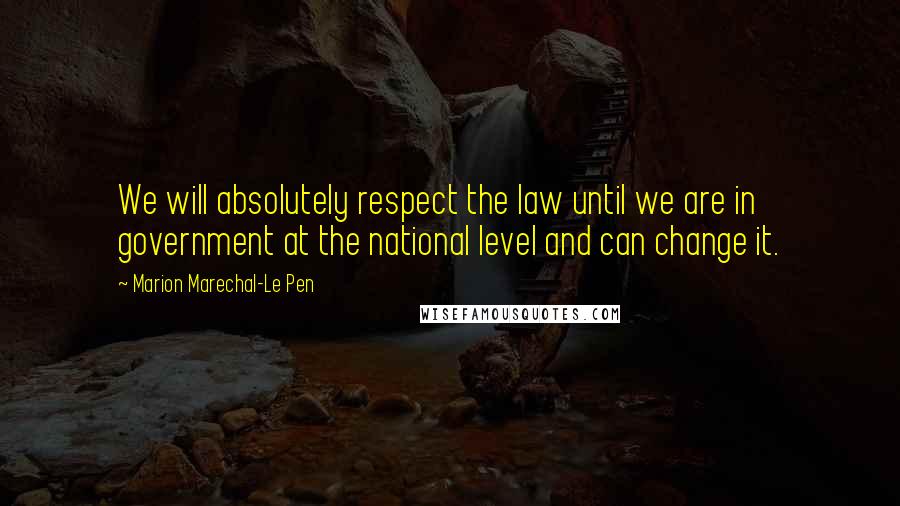 Marion Marechal-Le Pen Quotes: We will absolutely respect the law until we are in government at the national level and can change it.