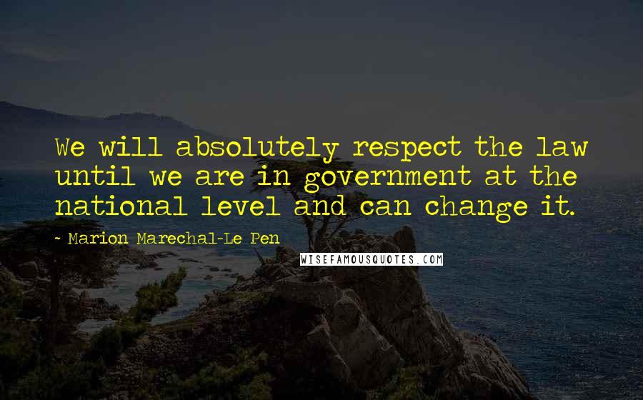 Marion Marechal-Le Pen Quotes: We will absolutely respect the law until we are in government at the national level and can change it.