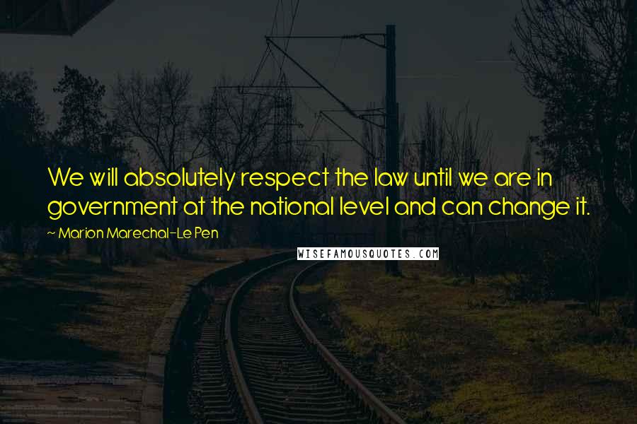 Marion Marechal-Le Pen Quotes: We will absolutely respect the law until we are in government at the national level and can change it.