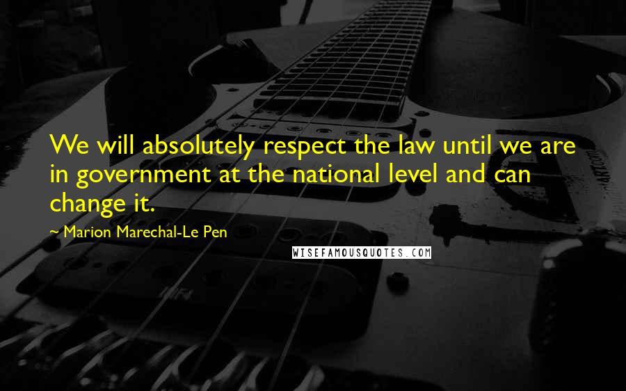 Marion Marechal-Le Pen Quotes: We will absolutely respect the law until we are in government at the national level and can change it.