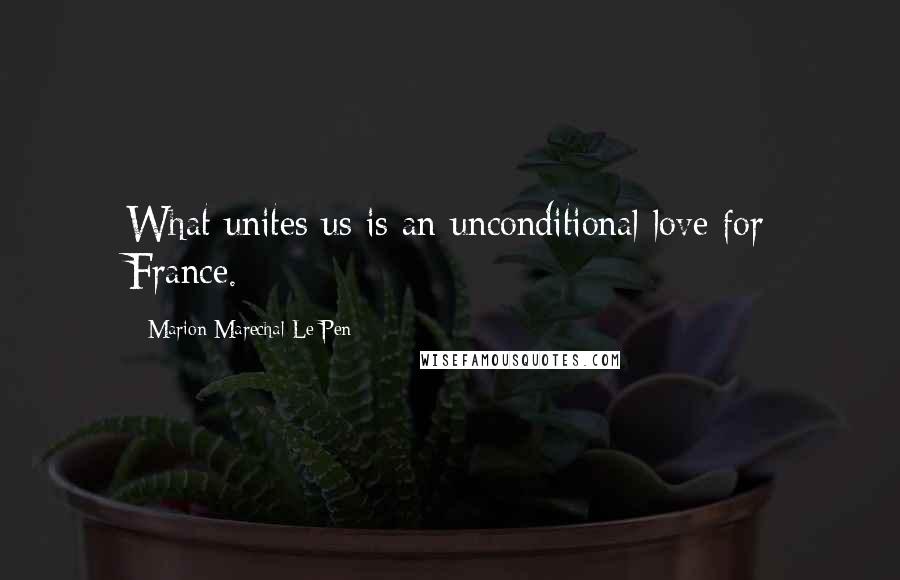 Marion Marechal-Le Pen Quotes: What unites us is an unconditional love for France.