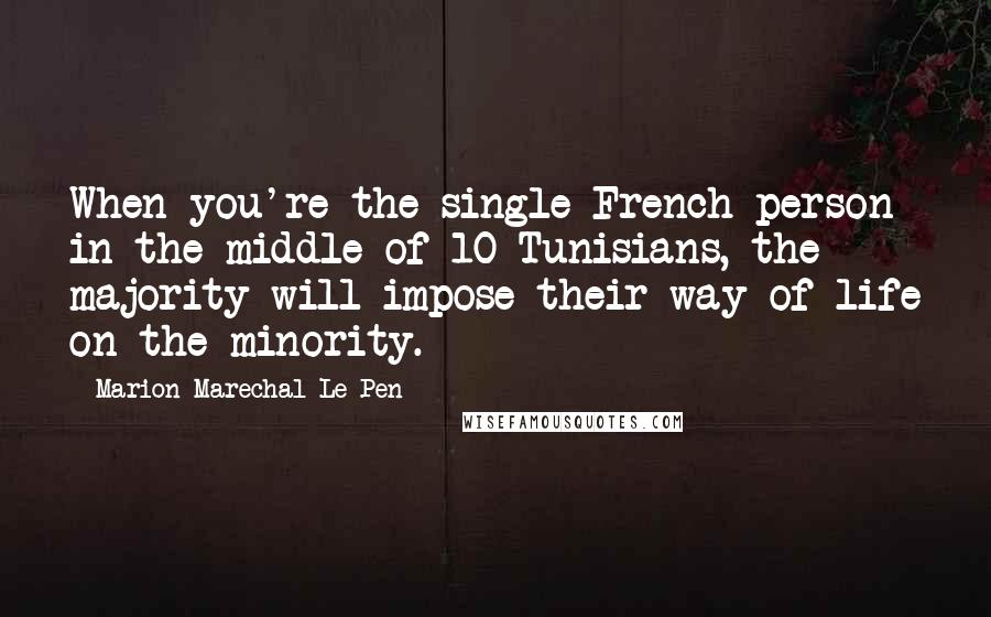 Marion Marechal-Le Pen Quotes: When you're the single French person in the middle of 10 Tunisians, the majority will impose their way of life on the minority.