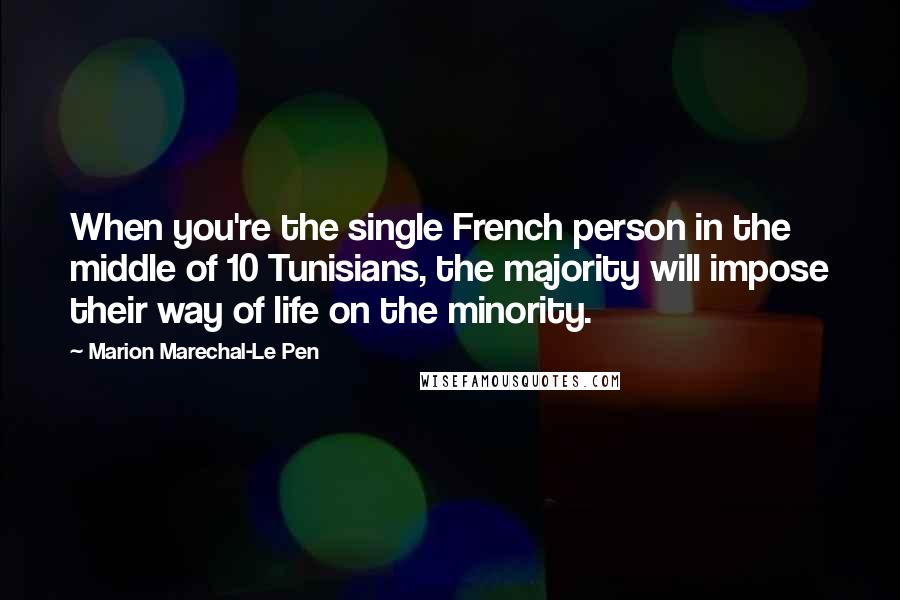 Marion Marechal-Le Pen Quotes: When you're the single French person in the middle of 10 Tunisians, the majority will impose their way of life on the minority.