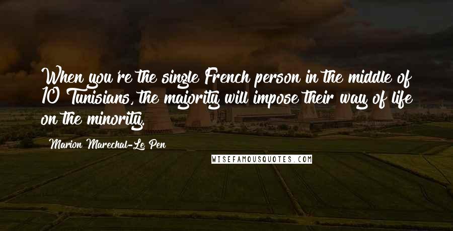 Marion Marechal-Le Pen Quotes: When you're the single French person in the middle of 10 Tunisians, the majority will impose their way of life on the minority.