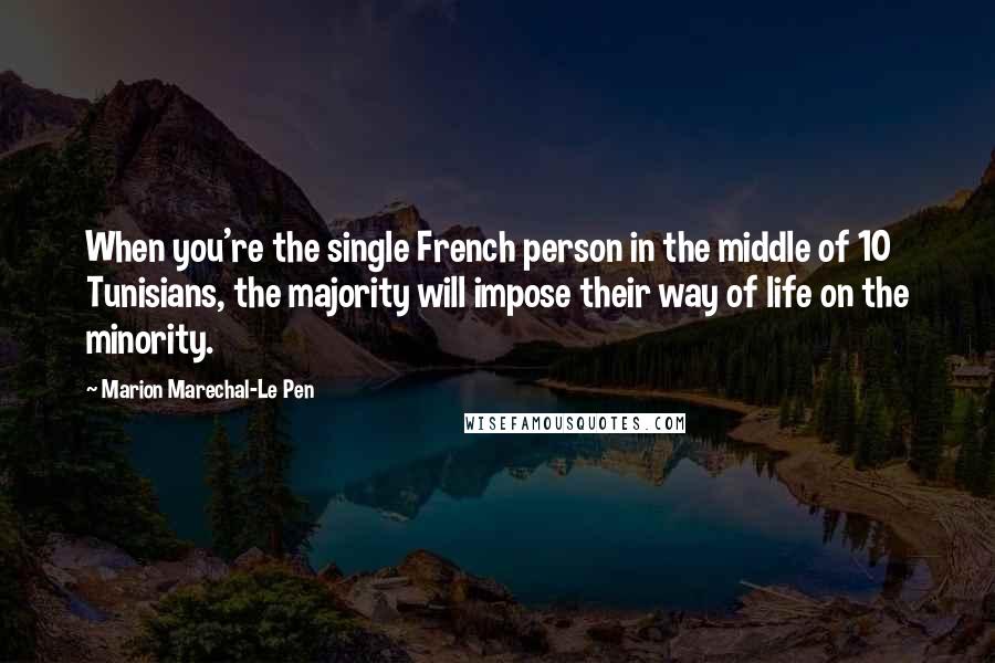 Marion Marechal-Le Pen Quotes: When you're the single French person in the middle of 10 Tunisians, the majority will impose their way of life on the minority.