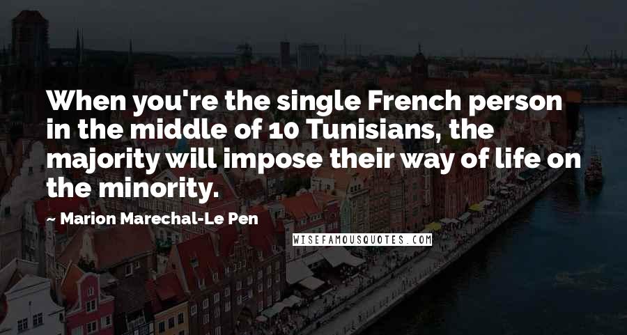 Marion Marechal-Le Pen Quotes: When you're the single French person in the middle of 10 Tunisians, the majority will impose their way of life on the minority.