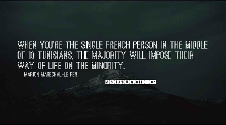 Marion Marechal-Le Pen Quotes: When you're the single French person in the middle of 10 Tunisians, the majority will impose their way of life on the minority.