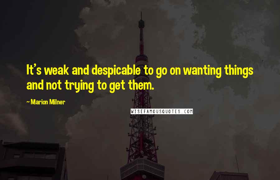 Marion Milner Quotes: It's weak and despicable to go on wanting things and not trying to get them.