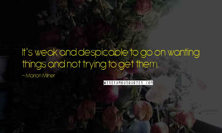 Marion Milner Quotes: It's weak and despicable to go on wanting things and not trying to get them.