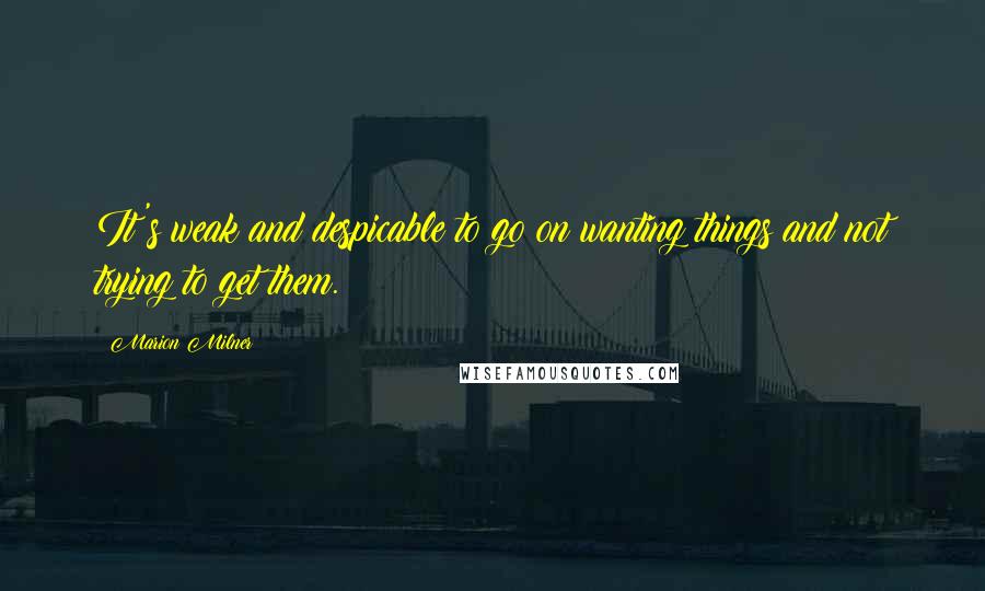 Marion Milner Quotes: It's weak and despicable to go on wanting things and not trying to get them.