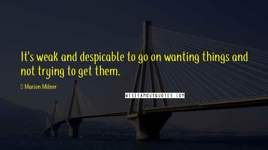 Marion Milner Quotes: It's weak and despicable to go on wanting things and not trying to get them.