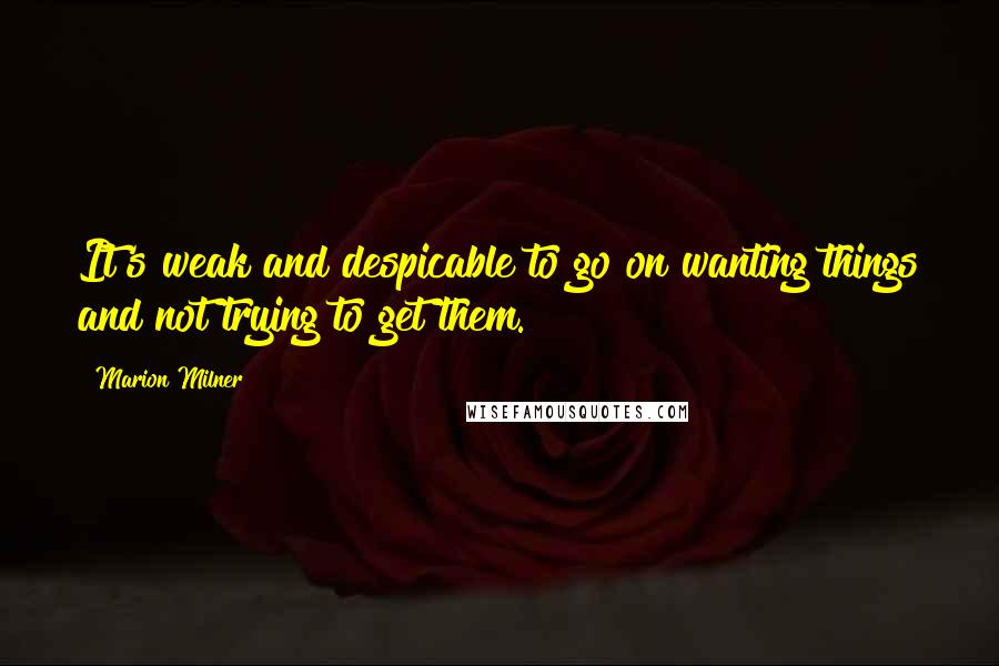 Marion Milner Quotes: It's weak and despicable to go on wanting things and not trying to get them.