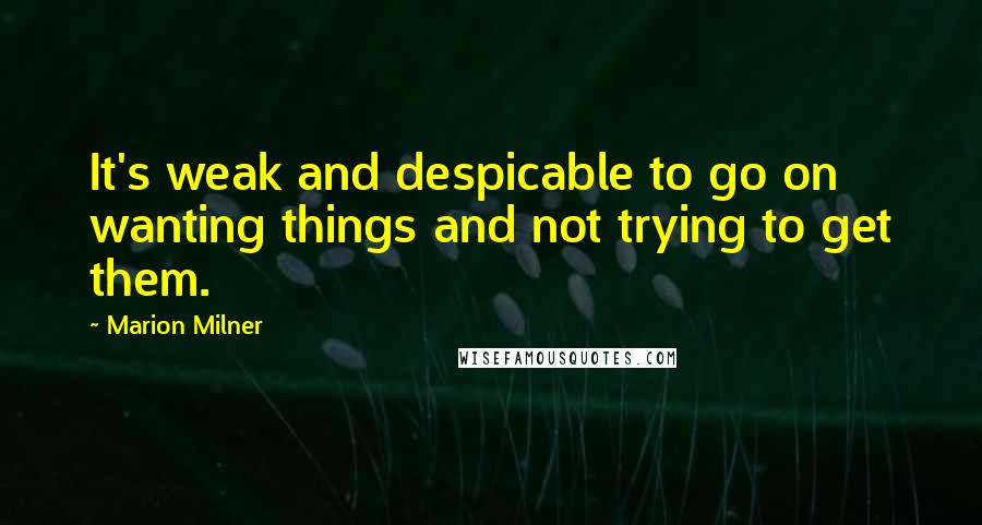 Marion Milner Quotes: It's weak and despicable to go on wanting things and not trying to get them.