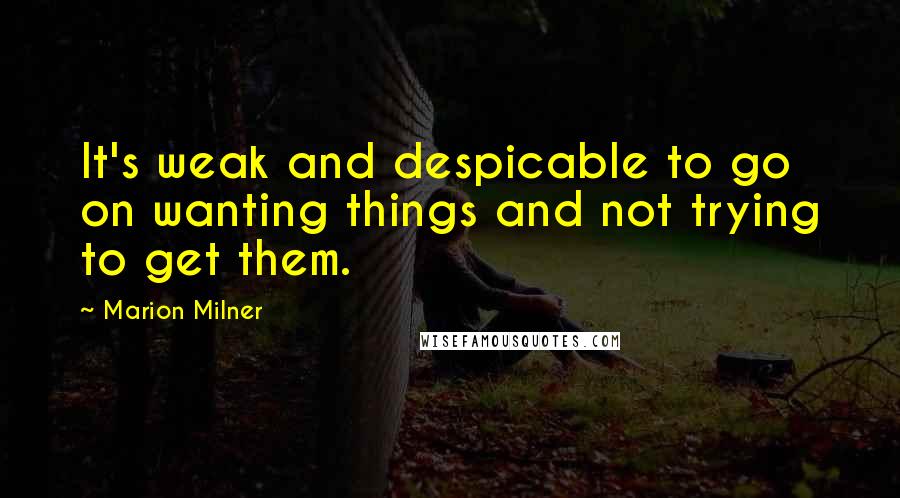 Marion Milner Quotes: It's weak and despicable to go on wanting things and not trying to get them.