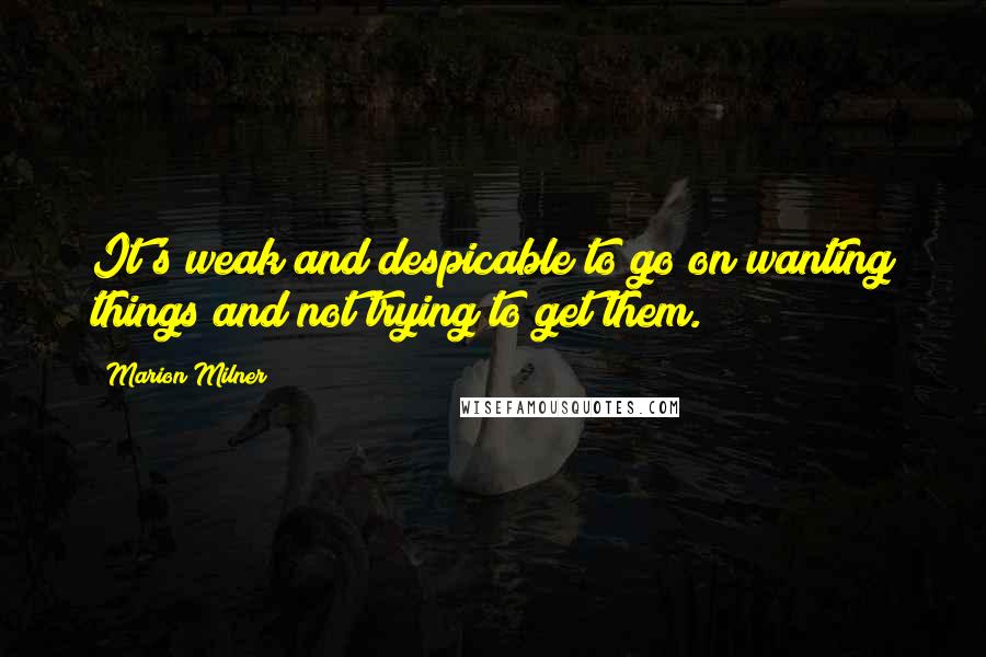 Marion Milner Quotes: It's weak and despicable to go on wanting things and not trying to get them.