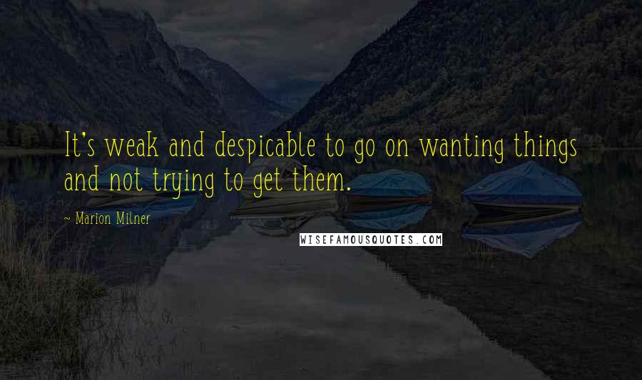 Marion Milner Quotes: It's weak and despicable to go on wanting things and not trying to get them.