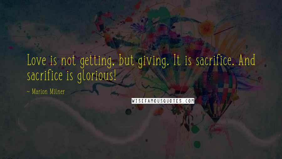 Marion Milner Quotes: Love is not getting, but giving. It is sacrifice. And sacrifice is glorious!