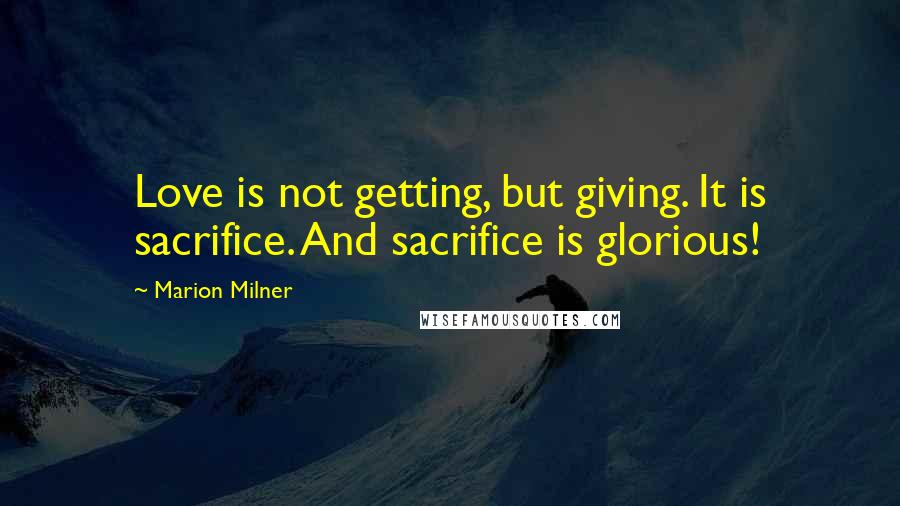 Marion Milner Quotes: Love is not getting, but giving. It is sacrifice. And sacrifice is glorious!