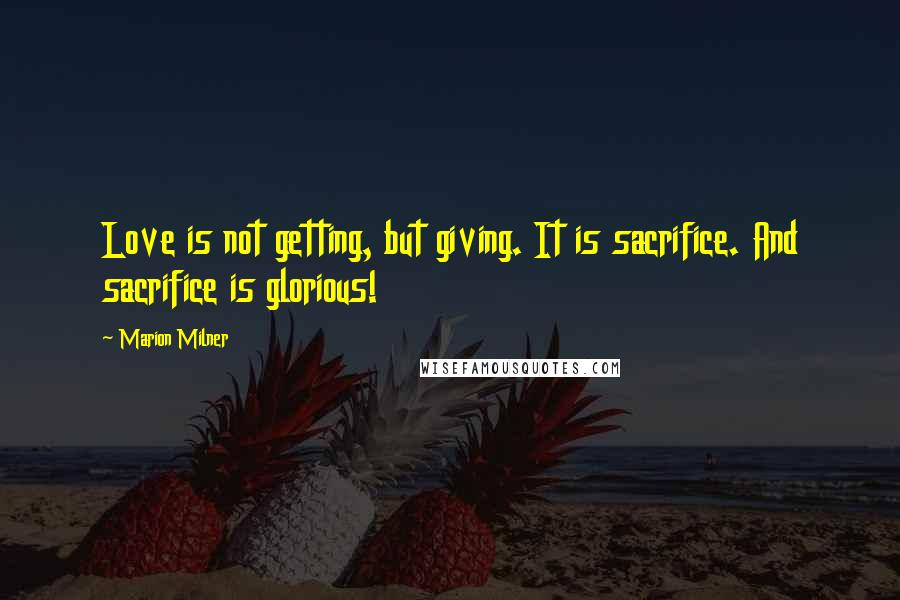 Marion Milner Quotes: Love is not getting, but giving. It is sacrifice. And sacrifice is glorious!