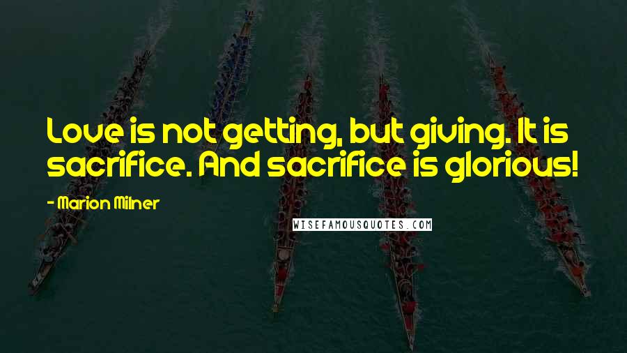 Marion Milner Quotes: Love is not getting, but giving. It is sacrifice. And sacrifice is glorious!