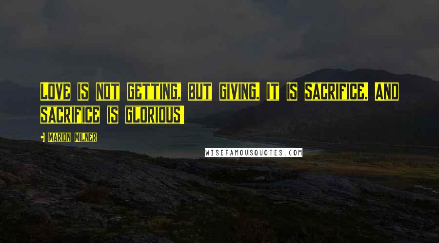 Marion Milner Quotes: Love is not getting, but giving. It is sacrifice. And sacrifice is glorious!