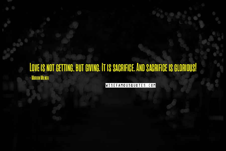 Marion Milner Quotes: Love is not getting, but giving. It is sacrifice. And sacrifice is glorious!