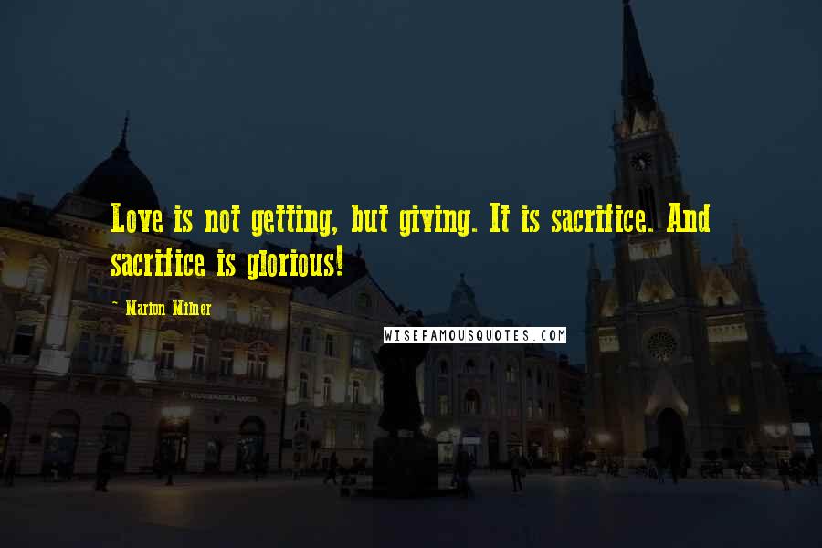 Marion Milner Quotes: Love is not getting, but giving. It is sacrifice. And sacrifice is glorious!