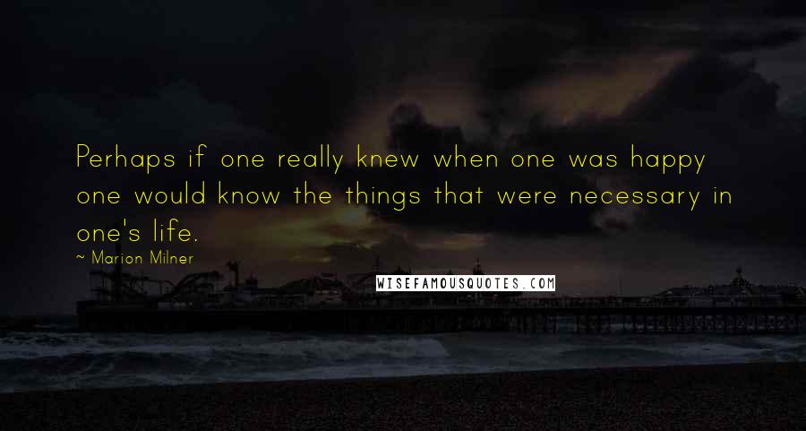 Marion Milner Quotes: Perhaps if one really knew when one was happy one would know the things that were necessary in one's life.