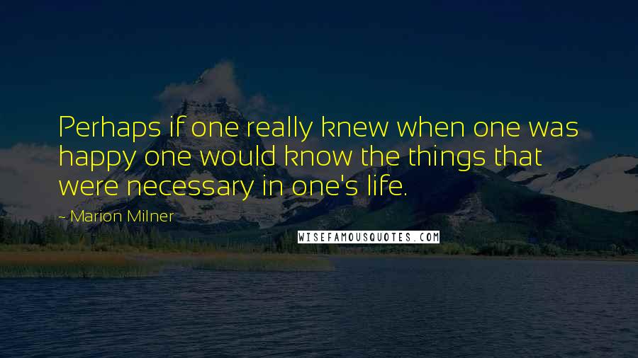 Marion Milner Quotes: Perhaps if one really knew when one was happy one would know the things that were necessary in one's life.