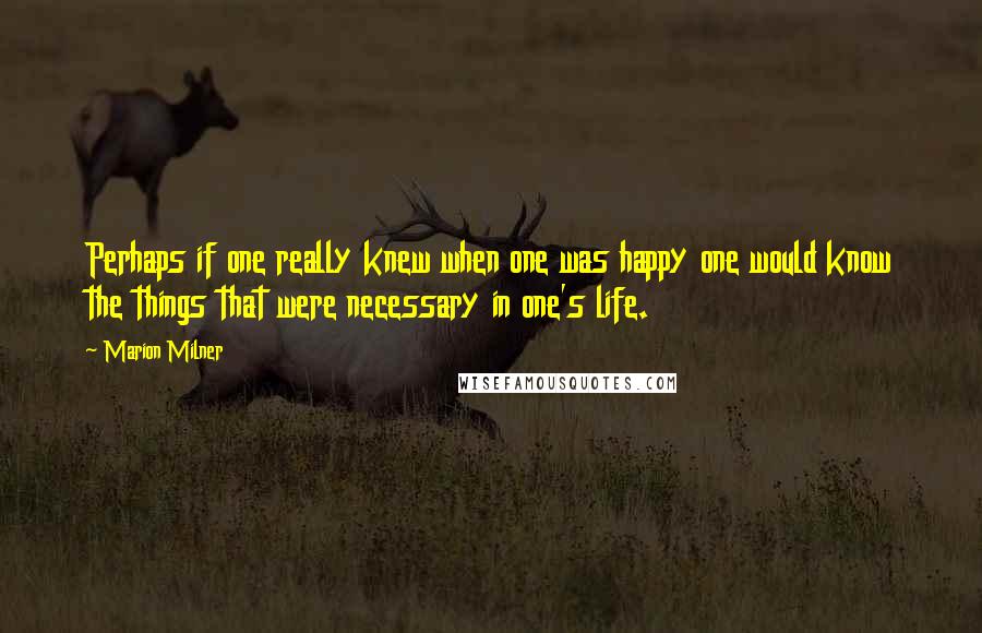 Marion Milner Quotes: Perhaps if one really knew when one was happy one would know the things that were necessary in one's life.