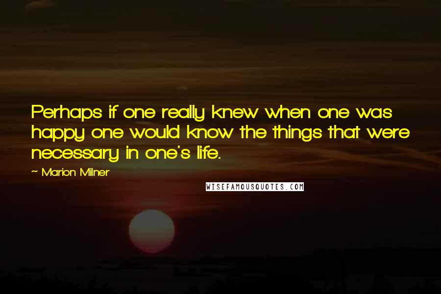 Marion Milner Quotes: Perhaps if one really knew when one was happy one would know the things that were necessary in one's life.