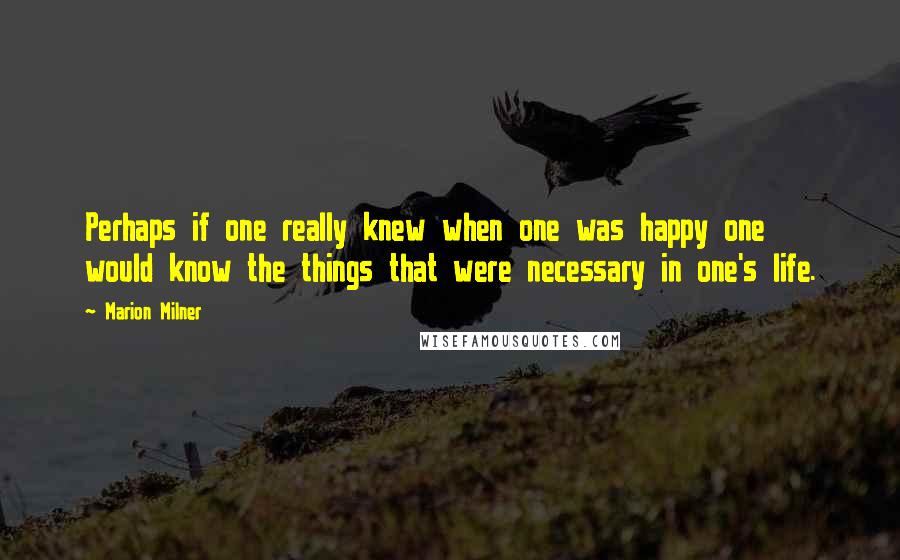 Marion Milner Quotes: Perhaps if one really knew when one was happy one would know the things that were necessary in one's life.