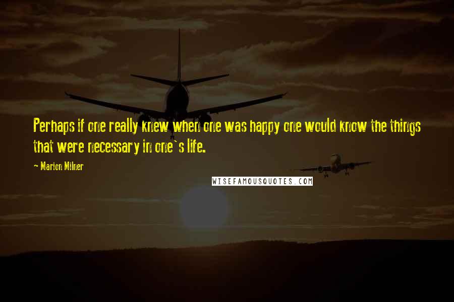 Marion Milner Quotes: Perhaps if one really knew when one was happy one would know the things that were necessary in one's life.