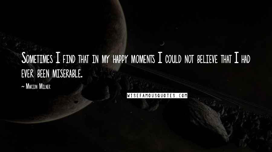 Marion Milner Quotes: Sometimes I find that in my happy moments I could not believe that I had ever been miserable.