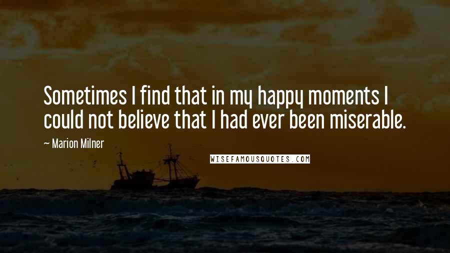 Marion Milner Quotes: Sometimes I find that in my happy moments I could not believe that I had ever been miserable.