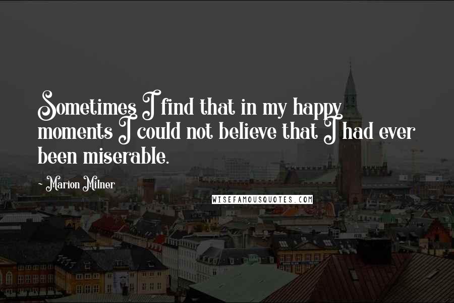 Marion Milner Quotes: Sometimes I find that in my happy moments I could not believe that I had ever been miserable.
