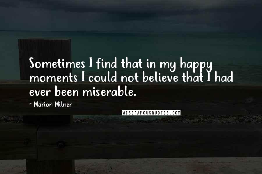 Marion Milner Quotes: Sometimes I find that in my happy moments I could not believe that I had ever been miserable.