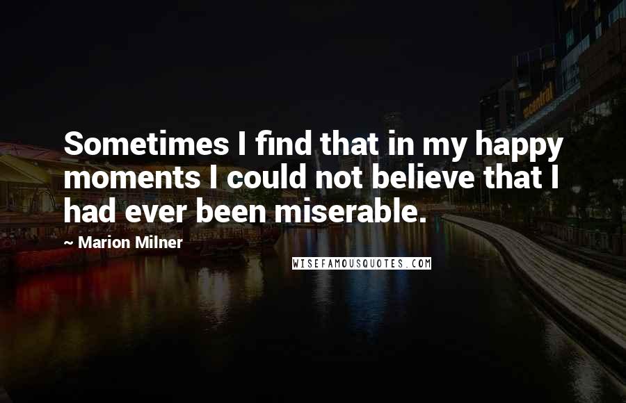 Marion Milner Quotes: Sometimes I find that in my happy moments I could not believe that I had ever been miserable.